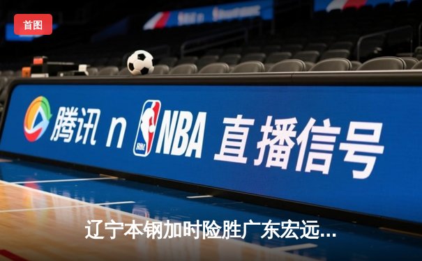 辽宁本钢加时险胜广东宏远 CBA半决赛上演史诗级对决