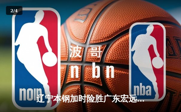 辽宁本钢加时险胜广东宏远 CBA半决赛上演史诗级对决 - 2