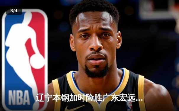 辽宁本钢加时险胜广东宏远 CBA半决赛上演史诗级对决 - 3