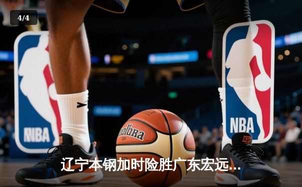 辽宁本钢加时险胜广东宏远 CBA半决赛上演史诗级对决 - 4