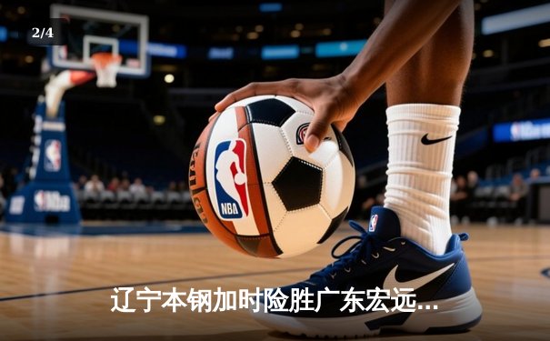 辽宁本钢加时险胜广东宏远 CBA半决赛上演史诗级对决 - 2