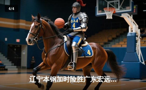 辽宁本钢加时险胜广东宏远 CBA半决赛上演史诗级对决 - 4