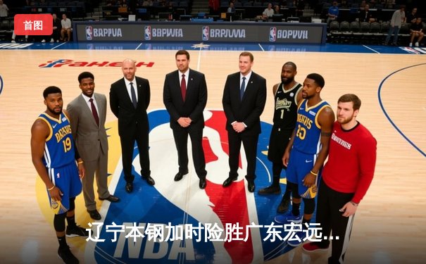 辽宁本钢加时险胜广东宏远 CBA半决赛上演史诗级对决