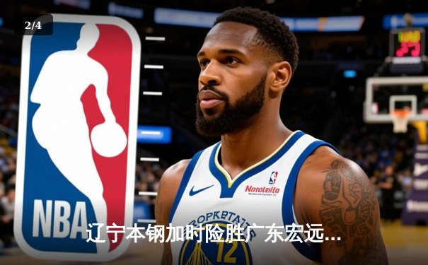 辽宁本钢加时险胜广东宏远 CBA半决赛上演史诗级对决 - 2