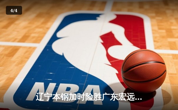 辽宁本钢加时险胜广东宏远 CBA半决赛上演史诗级对决 - 4