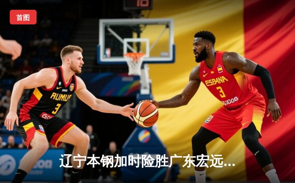 辽宁本钢加时险胜广东宏远 CBA半决赛上演史诗级对决