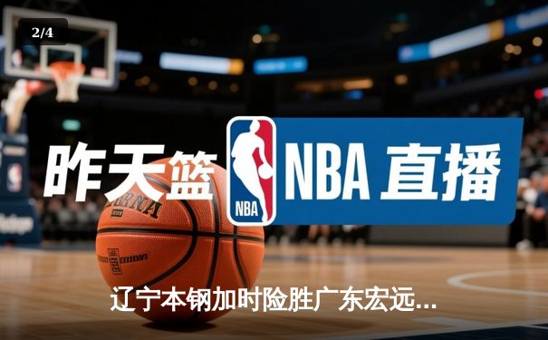 辽宁本钢加时险胜广东宏远 CBA半决赛上演史诗级对决 - 2