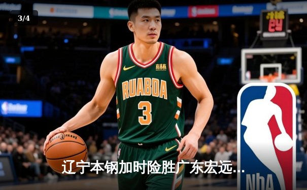 辽宁本钢加时险胜广东宏远 CBA半决赛上演史诗级对决 - 3