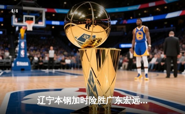 辽宁本钢加时险胜广东宏远 CBA半决赛上演史诗级对决 - 4