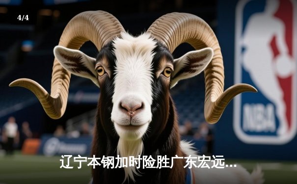 辽宁本钢加时险胜广东宏远 CBA半决赛上演史诗级对决 - 4