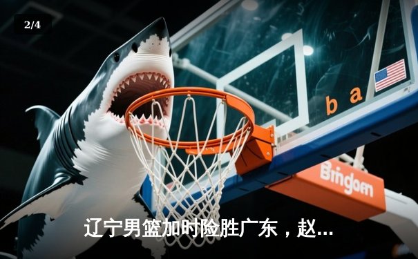 辽宁男篮加时险胜广东，赵继伟35分导演逆转好戏 - 2