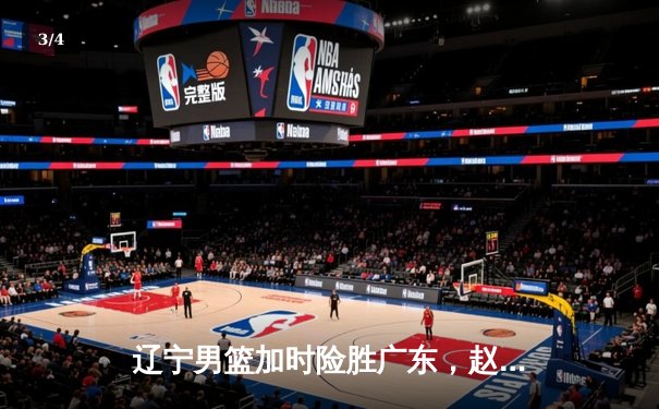 辽宁男篮加时险胜广东，赵继伟35分导演逆转好戏 - 3