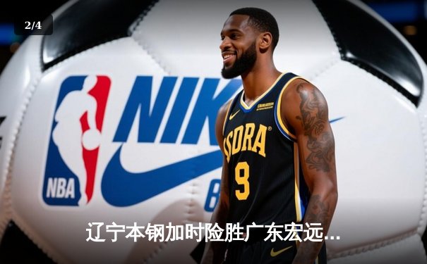 辽宁本钢加时险胜广东宏远 CBA半决赛上演史诗级对决 - 2